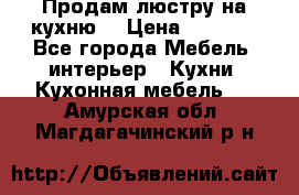 Продам люстру на кухню. › Цена ­ 2 000 - Все города Мебель, интерьер » Кухни. Кухонная мебель   . Амурская обл.,Магдагачинский р-н